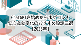 ChatGPTを始めたらまずコレ！安心＆効率化のおすすめ設定三選【2025年】